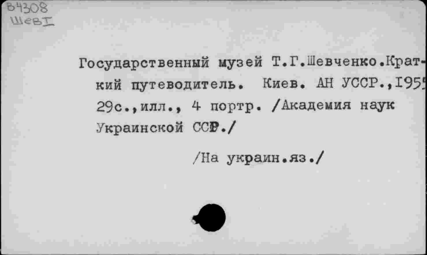 ﻿\\\ее/г
Государственный музей Т.Г.Шевченко.Крат кий путеводитель. Киев. АН УССР.,195! 29с.,илл., 4 портр. /Академия наук Украинской ССР./
/На украин.яз./